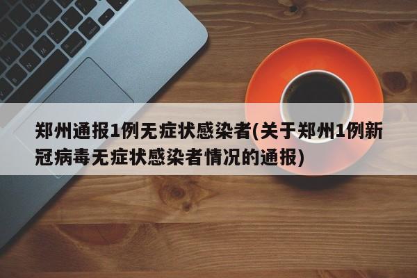 郑州通报1例无症状感染者(关于郑州1例新冠病毒无症状感染者情况的通报)