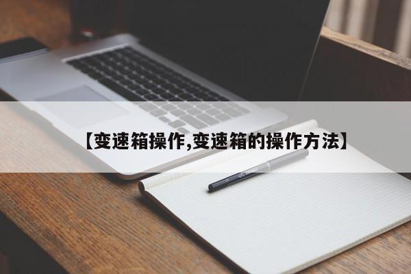 【变速箱操作,变速箱的操作方法】