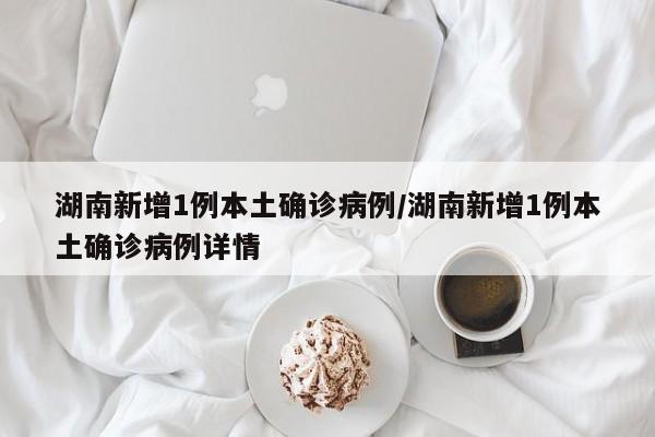 湖南新增1例本土确诊病例/湖南新增1例本土确诊病例详情