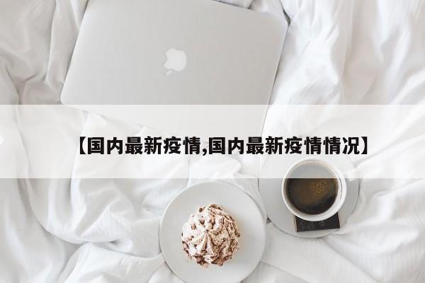 【国内最新疫情,国内最新疫情情况】