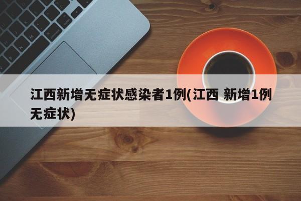 江西新增无症状感染者1例(江西 新增1例无症状)