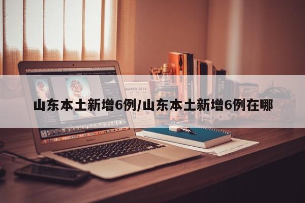 山东本土新增6例/山东本土新增6例在哪