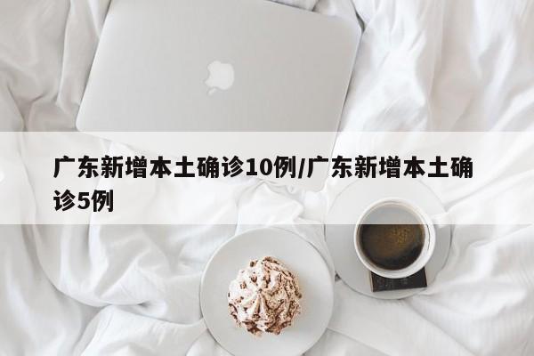 广东新增本土确诊10例/广东新增本土确 诊5例