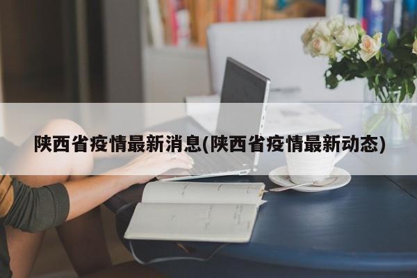 陕西省疫情最新消息(陕西省疫情最新动态)