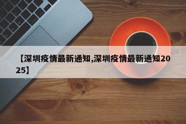【深圳疫情最新通知,深圳疫情最新通知2025】