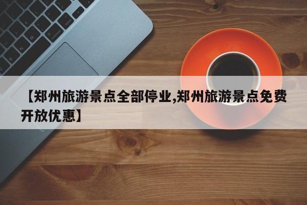 【郑州旅游景点全部停业,郑州旅游景点免费开放优惠】