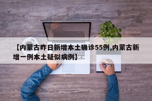 【内蒙古昨日新增本土确诊55例,内蒙古新增一例本土疑似病例】