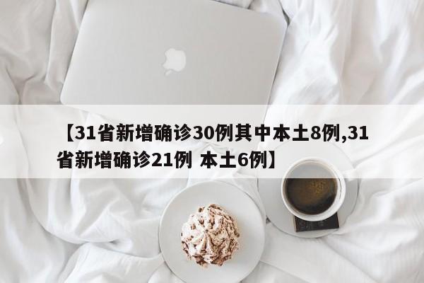 【31省新增确诊30例其中本土8例,31省新增确诊21例 本土6例】