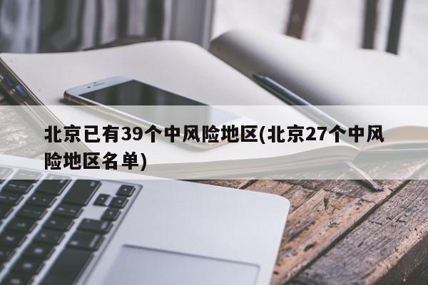 北京已有39个中风险地区(北京27个中风险地区名单)