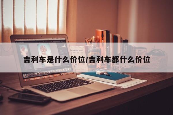 吉利车是什么价位/吉利车都什么价位