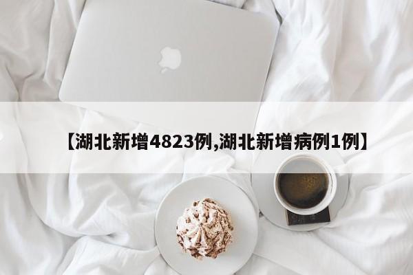 【湖北新增4823例,湖北新增病例1例】