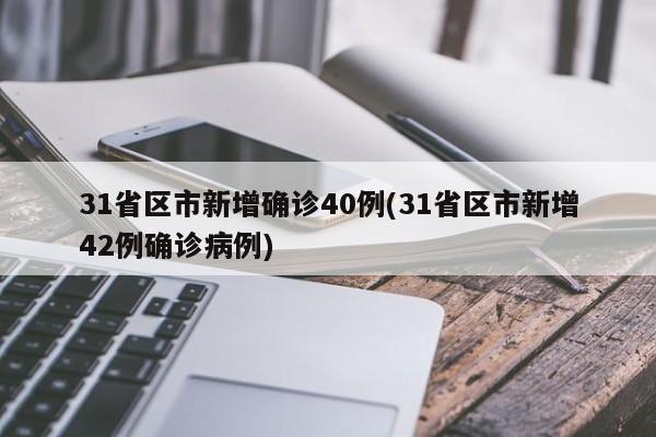 31省区市新增确诊40例(31省区市新增42例确诊病例)