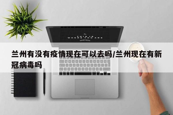 兰州有没有疫情现在可以去吗/兰州现在有新冠病毒吗