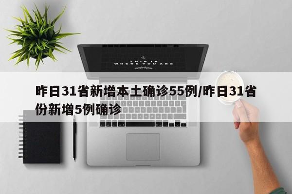 昨日31省新增本土确诊55例/昨日31省份新增5例确诊