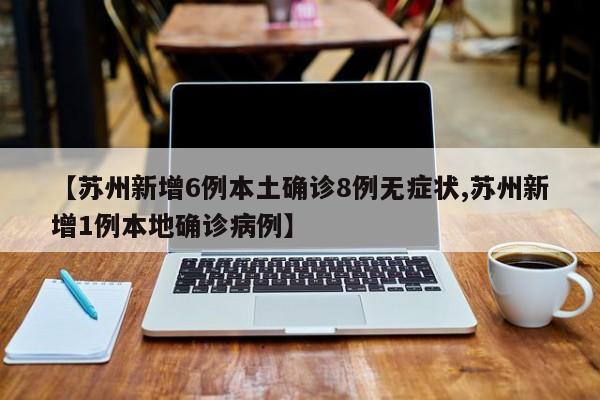 【苏州新增6例本土确诊8例无症状,苏州新增1例本地确诊病例】
