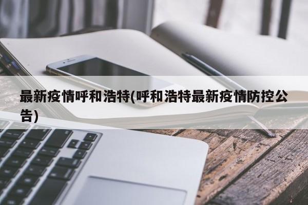 最新疫情呼和浩特(呼和浩特最新疫情防控公告)