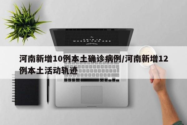 河南新增10例本土确诊病例/河南新增12例本土活动轨迹
