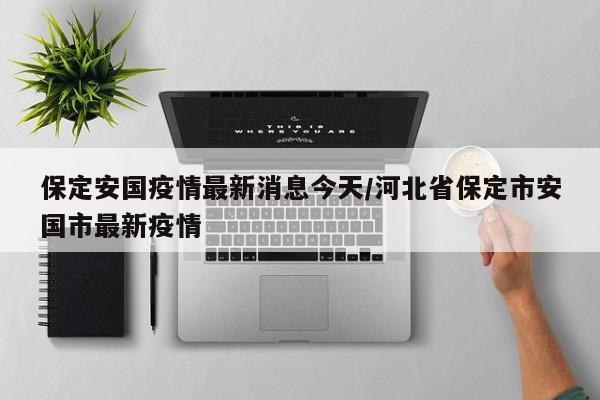 保定安国疫情最新消息今天/河北省保定市安国市最新疫情