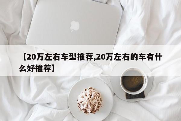 【20万左右车型推荐,20万左右的车有什么好推荐】