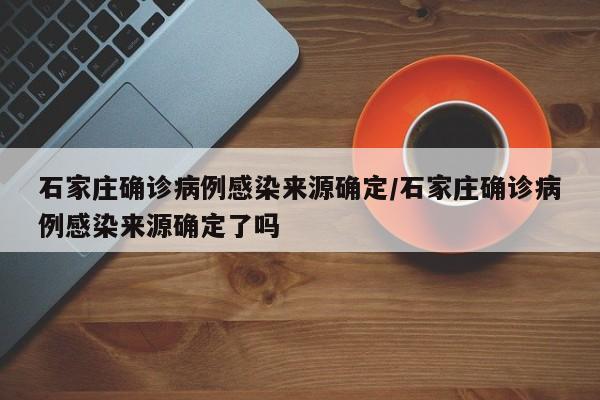 石家庄确诊病例感染来源确定/石家庄确诊病例感染来源确定了吗