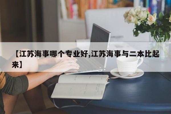 【江苏海事哪个专业好,江苏海事与二本比起来】
