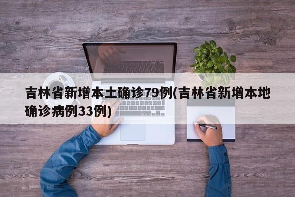 吉林省新增本土确诊79例(吉林省新增本地确诊病例33例)