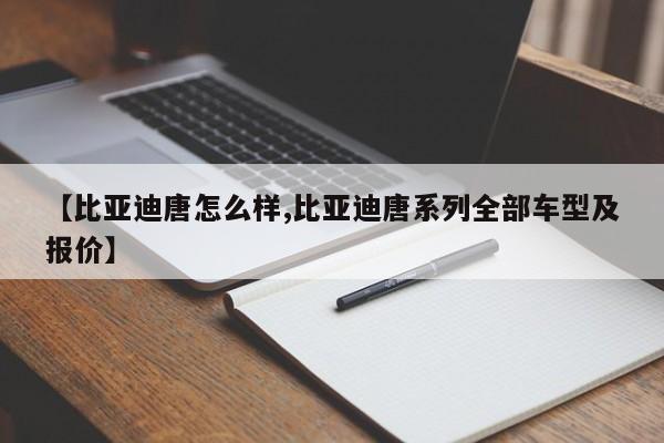 【比亚迪唐怎么样,比亚迪唐系列全部车型及报价】