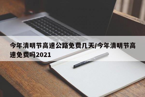 今年清明节高速公路免费几天/今年清明节高速免费吗2021