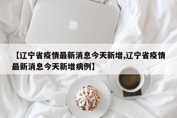 【辽宁省疫情最新消息今天新增,辽宁省疫情最新消息今天新增病例】
