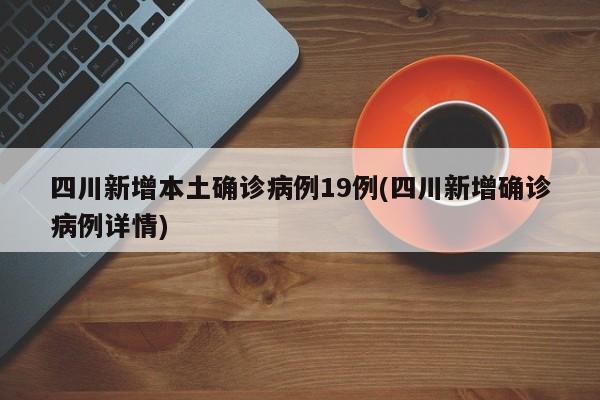 四川新增本土确诊病例19例(四川新增确诊病例详情)