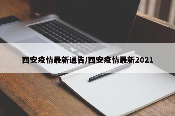 西安疫情最新通告/西安疫情最新2021