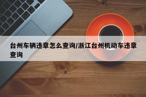 台州车辆违章怎么查询/浙江台州机动车违章查询