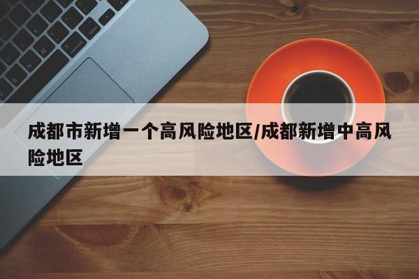 成都市新增一个高风险地区/成都新增中高风险地区