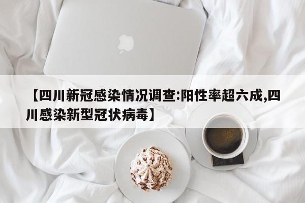 【四川新冠感染情况调查:阳性率超六成,四川感染新型冠状病毒】