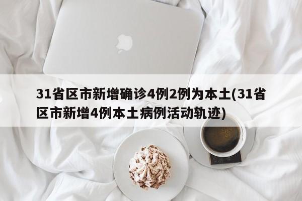 31省区市新增确诊4例2例为本土(31省区市新增4例本土病例活动轨迹)