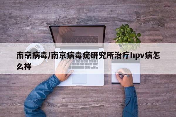 南京病毒/南京病毒疣研究所治疗hpv病怎么样