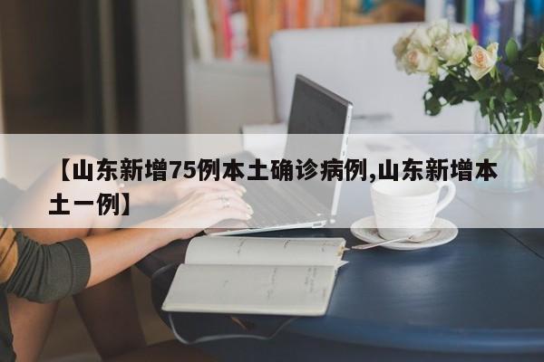 【山东新增75例本土确诊病例,山东新增本土一例】