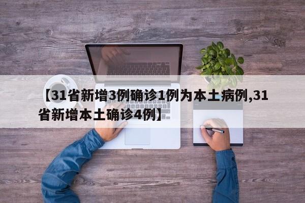 【31省新增3例确诊1例为本土病例,31省新增本土确诊4例】