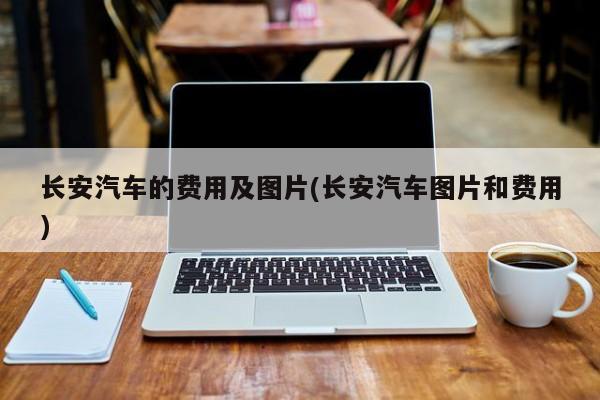 长安汽车的费用及图片(长安汽车图片和费用)