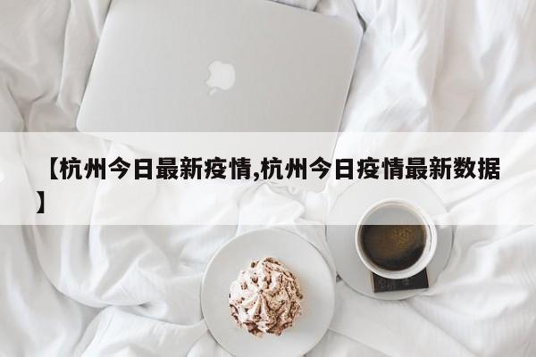 【杭州今日最新疫情,杭州今日疫情最新数据】