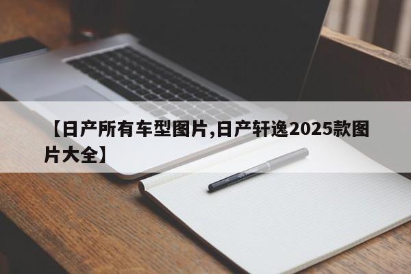【日产所有车型图片,日产轩逸2025款图片大全】
