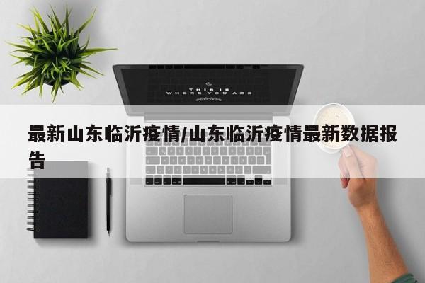 最新山东临沂疫情/山东临沂疫情最新数据报告