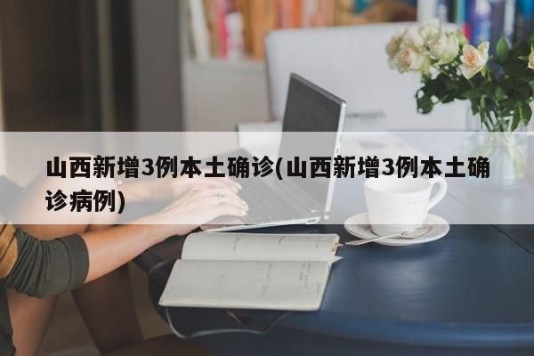 山西新增3例本土确诊(山西新增3例本土确诊病例)