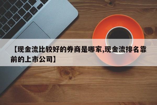 【现金流比较好的券商是哪家,现金流排名靠前的上市公司】