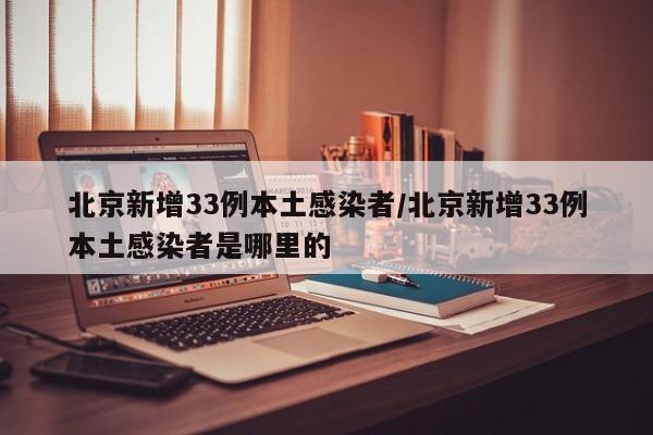 北京新增33例本土感染者/北京新增33例本土感染者是哪里的