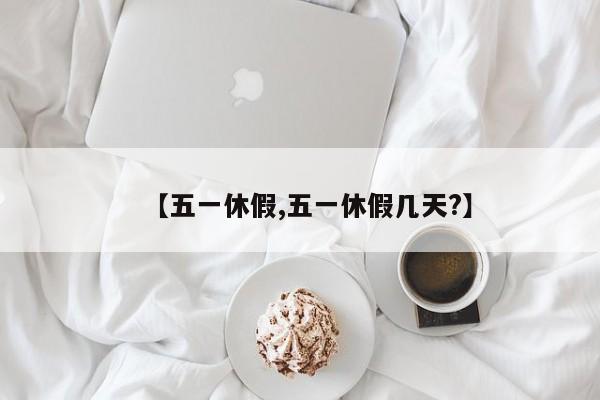 【五一休假,五一休假几天?】
