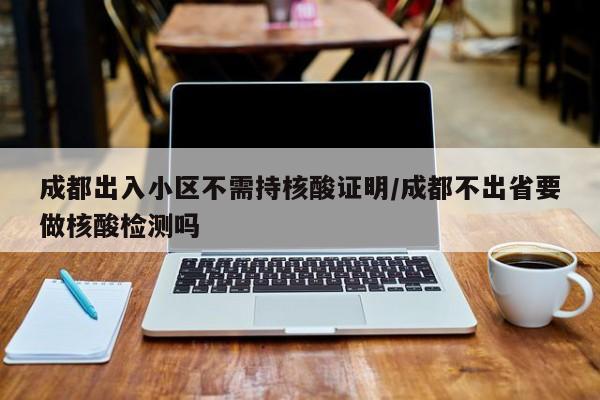 成都出入小区不需持核酸证明/成都不出省要做核酸检测吗