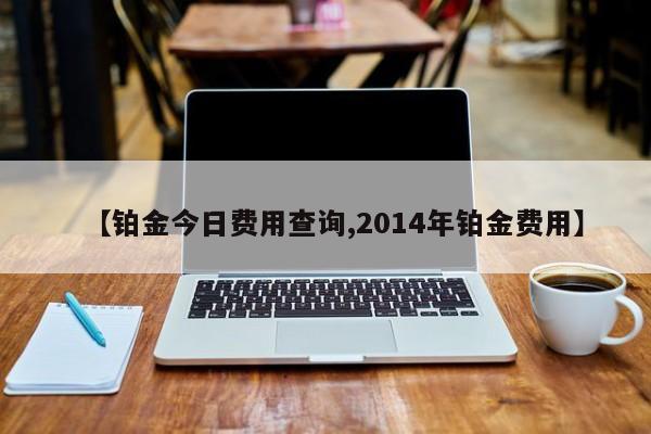 【铂金今日费用查询,2014年铂金费用】
