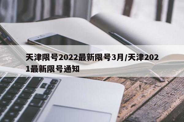 天津限号2022最新限号3月/天津2021最新限号通知