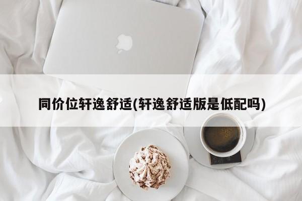 同价位轩逸舒适(轩逸舒适版是低配吗)